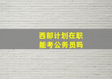 西部计划在职 能考公务员吗